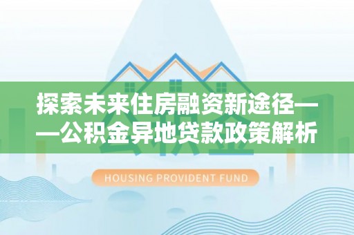 卧龙探索未来住房融资新途径——公积金异地贷款政策解析与实践