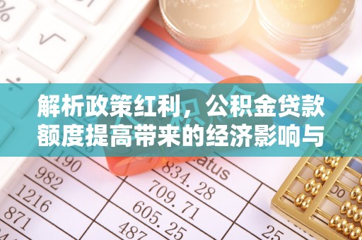 卧龙解析政策红利，公积金贷款额度提高带来的经济影响与生活改变