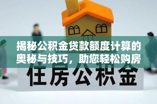 卧龙揭秘公积金贷款额度计算的奥秘与技巧，助您轻松购房