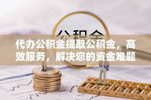 卧龙代办公积金提取公积金，高效服务，解决您的资金难题