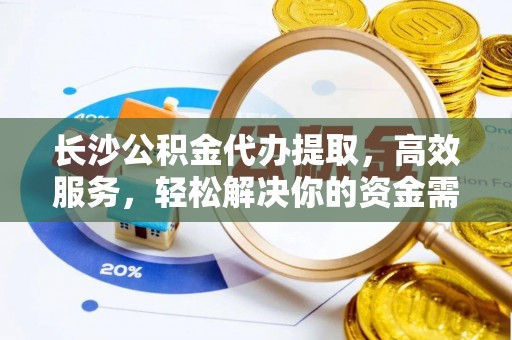 卧龙长沙公积金代办提取，高效服务，轻松解决你的资金需求