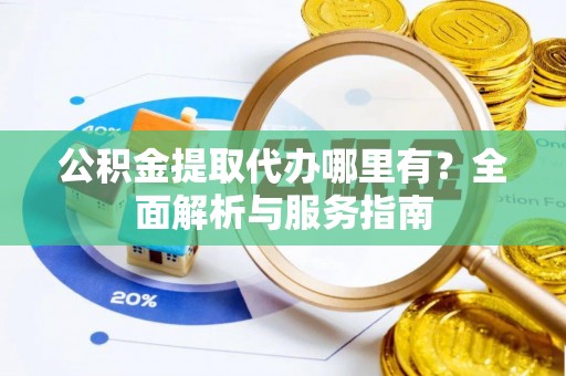 卧龙公积金提取代办哪里有？全面解析与服务指南