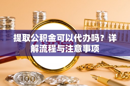 卧龙提取公积金可以代办吗？详解流程与注意事项