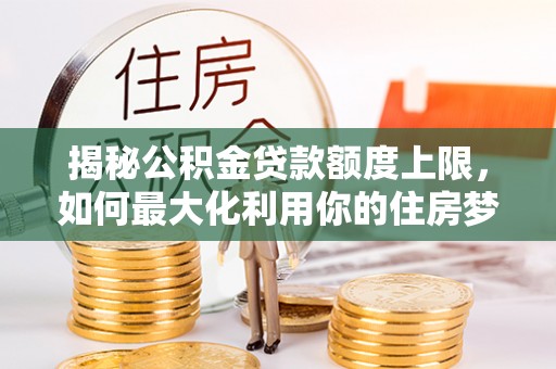 卧龙揭秘公积金贷款额度上限，如何最大化利用你的住房梦？
