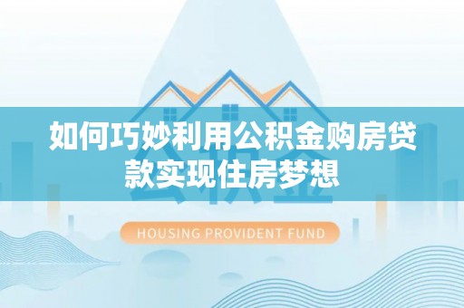 卧龙如何巧妙利用公积金购房贷款实现住房梦想