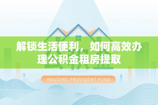 卧龙解锁生活便利，如何高效办理公积金租房提取