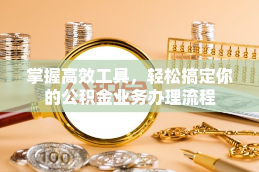 卧龙掌握高效工具，轻松搞定你的公积金业务办理流程