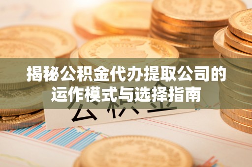 卧龙揭秘公积金代办提取公司的运作模式与选择指南