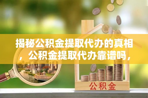 卧龙揭秘公积金提取代办的真相，公积金提取代办靠谱吗，如何选择专业服务？