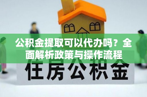 卧龙公积金提取可以代办吗？全面解析政策与操作流程