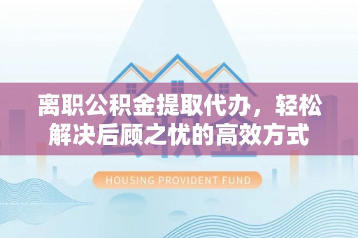 卧龙离职公积金提取代办，轻松解决后顾之忧的高效方式