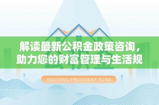 卧龙解读最新公积金政策咨询，助力您的财富管理与生活规划