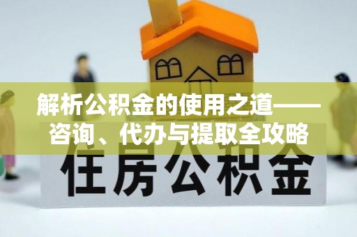 卧龙解析公积金的使用之道——咨询、代办与提取全攻略