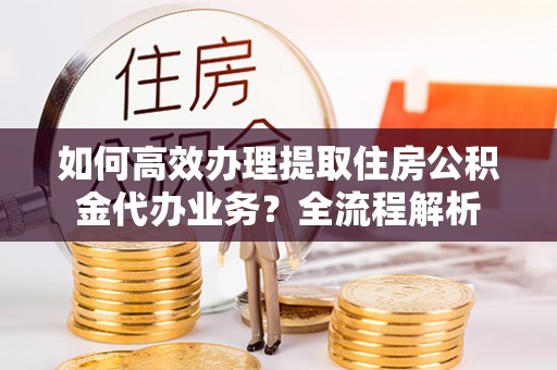 卧龙如何高效办理提取住房公积金代办业务？全流程解析