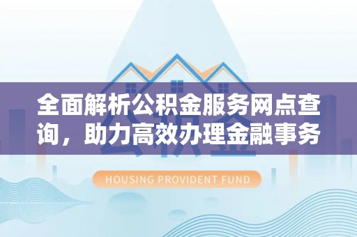 卧龙全面解析公积金服务网点查询，助力高效办理金融事务