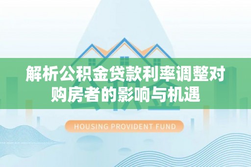 卧龙解析公积金贷款利率调整对购房者的影响与机遇
