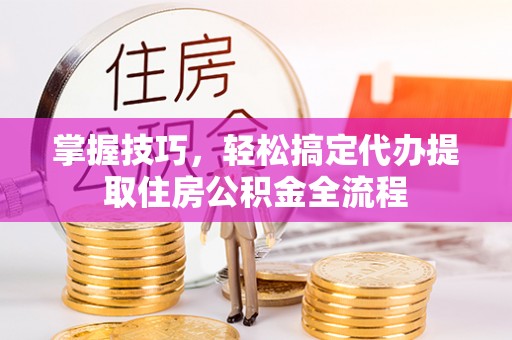 卧龙掌握技巧，轻松搞定代办提取住房公积金全流程