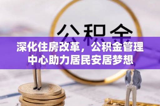 卧龙深化住房改革，公积金管理中心助力居民安居梦想
