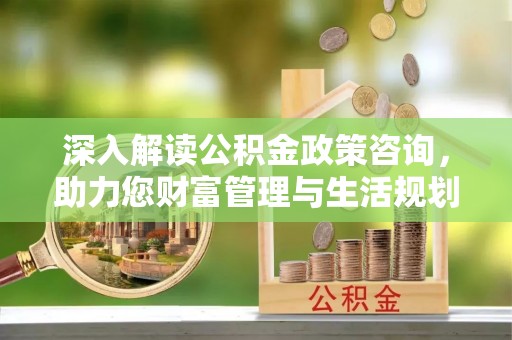 卧龙深入解读公积金政策咨询，助力您财富管理与生活规划
