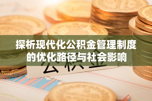 卧龙探析现代化公积金管理制度的优化路径与社会影响