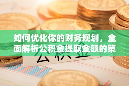 卧龙如何优化你的财务规划，全面解析公积金提取金额的策略与技巧