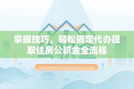 卧龙掌握技巧，轻松搞定代办提取住房公积金全流程