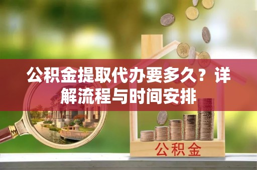 卧龙公积金提取代办要多久？详解流程与时间安排