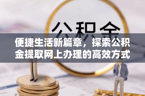 卧龙便捷生活新篇章，探索公积金提取网上办理的高效方式