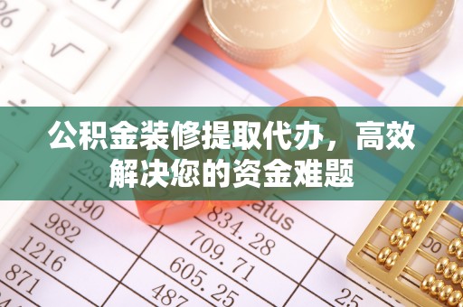 卧龙公积金装修提取代办，高效解决您的资金难题