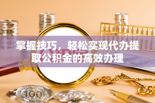 卧龙掌握技巧，轻松实现代办提取公积金的高效办理