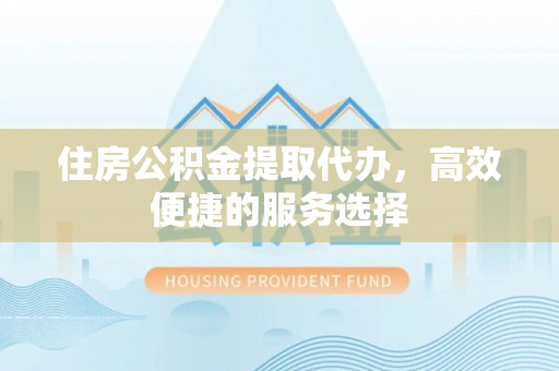卧龙住房公积金提取代办，高效便捷的服务选择