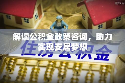 卧龙解读公积金政策咨询，助力实现安居梦想