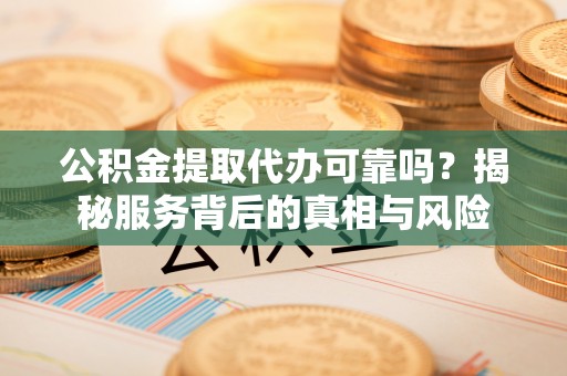 卧龙公积金提取代办可靠吗？揭秘服务背后的真相与风险
