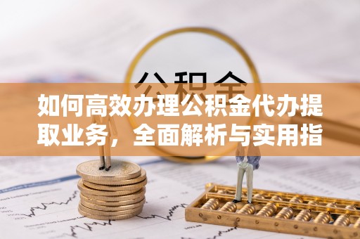 卧龙如何高效办理公积金代办提取业务，全面解析与实用指南