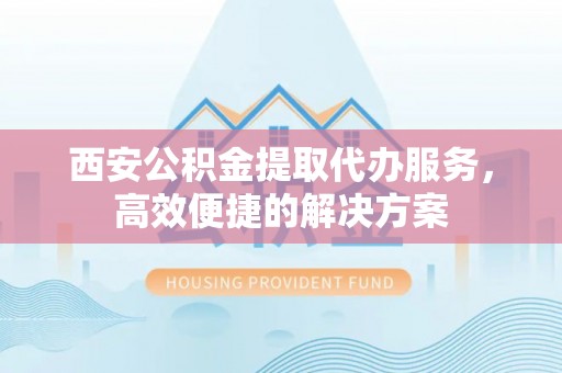 卧龙西安公积金提取代办服务，高效便捷的解决方案