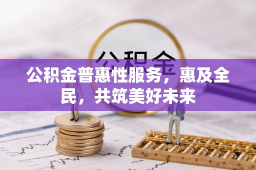 卧龙公积金普惠性服务，惠及全民，共筑美好未来