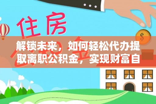 卧龙解锁未来，如何轻松代办提取离职公积金，实现财富自由的第一步