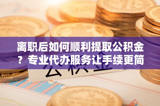 卧龙离职后如何顺利提取公积金？专业代办服务让手续更简单