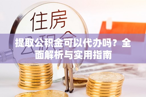 卧龙提取公积金可以代办吗？全面解析与实用指南
