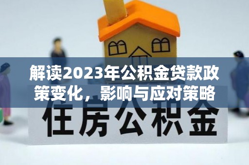 卧龙解读2023年公积金贷款政策变化，影响与应对策略