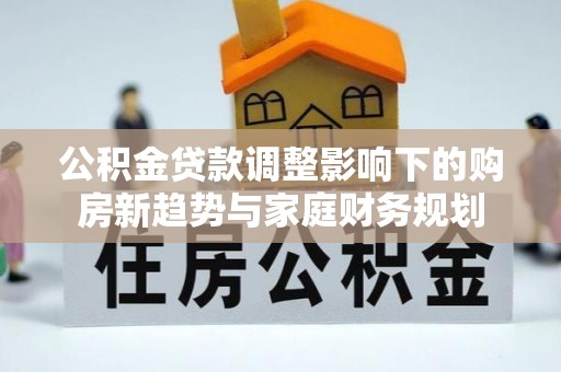 卧龙公积金贷款调整影响下的购房新趋势与家庭财务规划