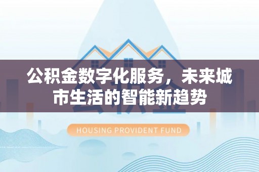 卧龙公积金数字化服务，未来城市生活的智能新趋势