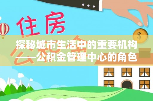 卧龙探秘城市生活中的重要机构——公积金管理中心的角色与意义