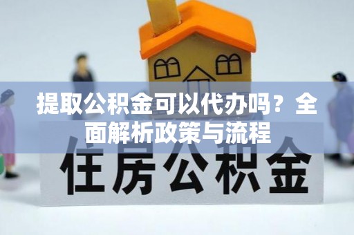 卧龙提取公积金可以代办吗？全面解析政策与流程
