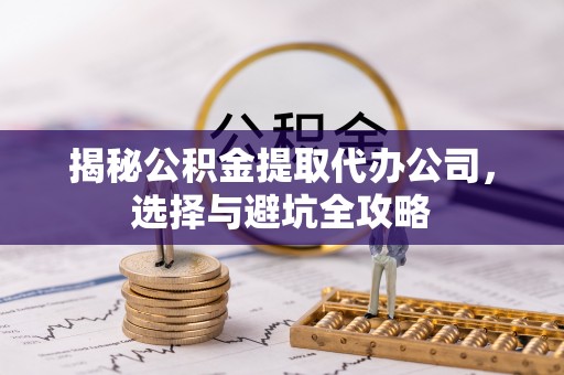 卧龙揭秘公积金提取代办公司，选择与避坑全攻略