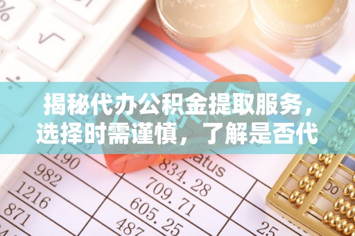 卧龙揭秘代办公积金提取服务，选择时需谨慎，了解是否代办公积金提取可靠吗？