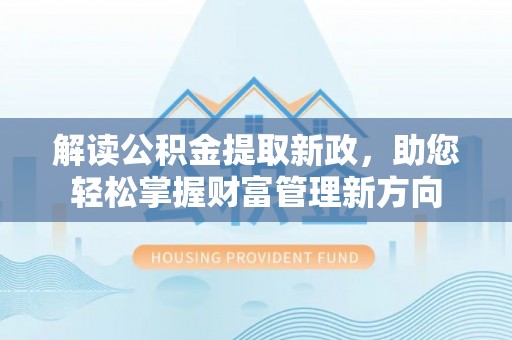 卧龙解读公积金提取新政，助您轻松掌握财富管理新方向