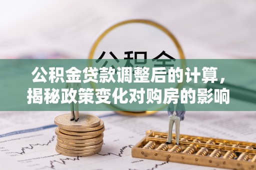 卧龙公积金贷款调整后的计算，揭秘政策变化对购房的影响