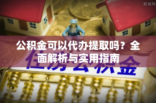 卧龙公积金可以代办提取吗？全面解析与实用指南