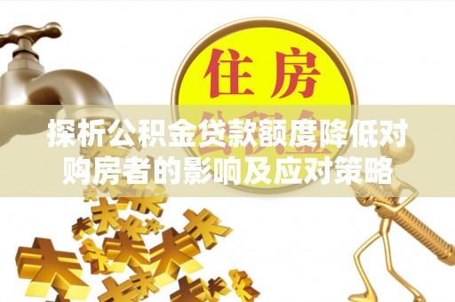 卧龙探析公积金贷款额度降低对购房者的影响及应对策略